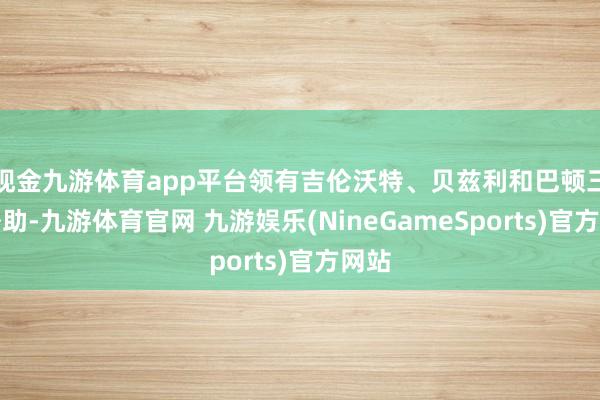 现金九游体育app平台领有吉伦沃特、贝兹利和巴顿三名外助-九游体育官网 九游娱乐(NineGameSports)官方网站