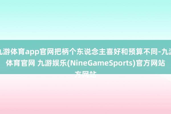 九游体育app官网把柄个东说念主喜好和预算不同-九游体育官网 九游娱乐(NineGameSports)官方网站