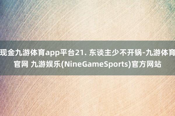 现金九游体育app平台21. 东谈主少不开锅-九游体育官网 九游娱乐(NineGameSports)官方网站