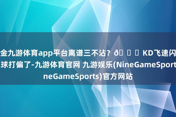 现金九游体育app平台离谱三不沾？😂KD飞速闪现：是浓眉把球打偏了-九游体育官网 九游娱乐(NineGameSports)官方网站