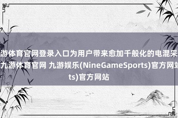 九游体育官网登录入口为用户带来愈加千般化的电混采取-九游体育官网 九游娱乐(NineGameSports)官方网站