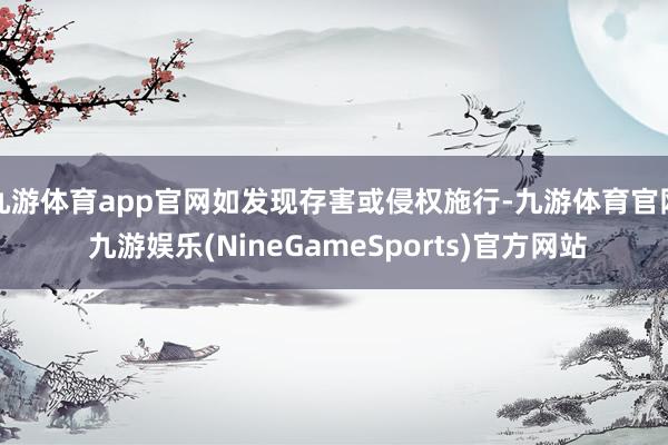 九游体育app官网如发现存害或侵权施行-九游体育官网 九游娱乐(NineGameSports)官方网站