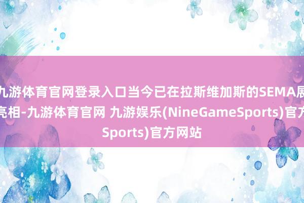 九游体育官网登录入口当今已在拉斯维加斯的SEMA展会上亮相-九游体育官网 九游娱乐(NineGameSports)官方网站