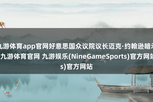 九游体育app官网好意思国众议院议长迈克·约翰逊暗示-九游体育官网 九游娱乐(NineGameSports)官方网站