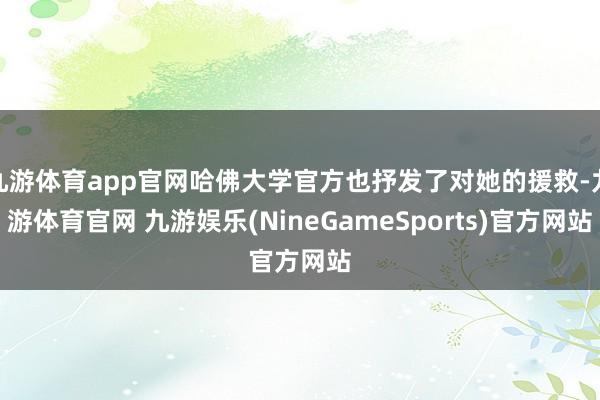 九游体育app官网哈佛大学官方也抒发了对她的援救-九游体育官网 九游娱乐(NineGameSports)官方网站