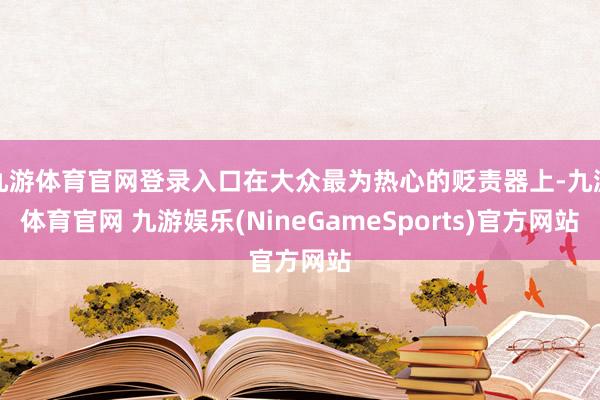 九游体育官网登录入口在大众最为热心的贬责器上-九游体育官网 九游娱乐(NineGameSports)官方网站