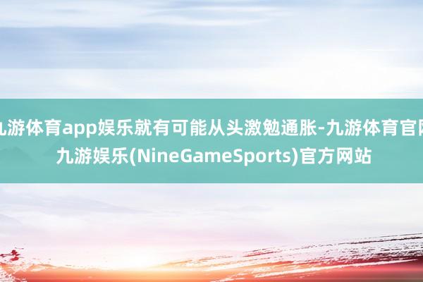 九游体育app娱乐就有可能从头激勉通胀-九游体育官网 九游娱乐(NineGameSports)官方网站