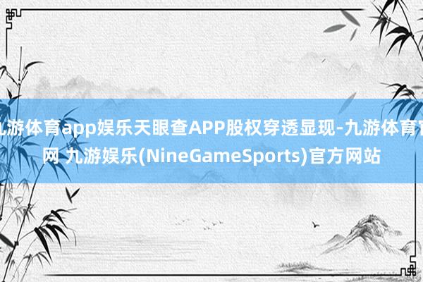 九游体育app娱乐天眼查APP股权穿透显现-九游体育官网 九游娱乐(NineGameSports)官方网站