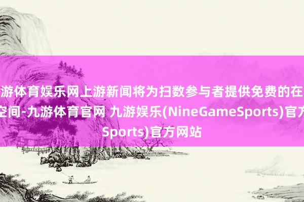 九游体育娱乐网上游新闻将为扫数参与者提供免费的在线展示空间-九游体育官网 九游娱乐(NineGameSports)官方网站