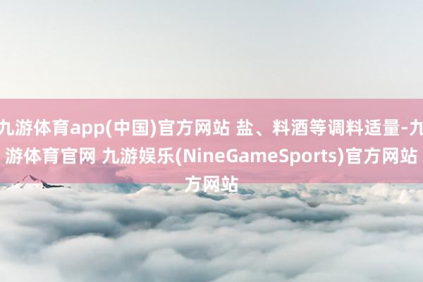 九游体育app(中国)官方网站 盐、料酒等调料适量-九游体育官网 九游娱乐(NineGameSports)官方网站