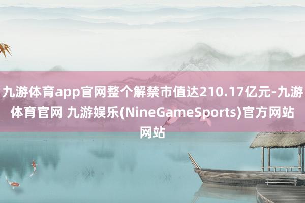 九游体育app官网整个解禁市值达210.17亿元-九游体育官网 九游娱乐(NineGameSports)官方网站