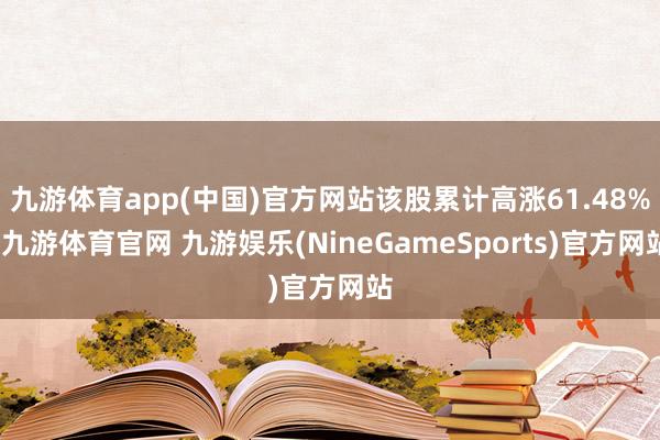 九游体育app(中国)官方网站该股累计高涨61.48%-九游体育官网 九游娱乐(NineGameSports)官方网站