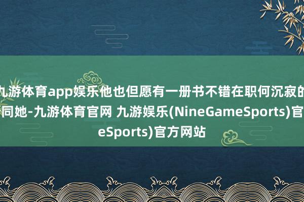 九游体育app娱乐他也但愿有一册书不错在职何沉寂的技术陪同她-九游体育官网 九游娱乐(NineGameSports)官方网站