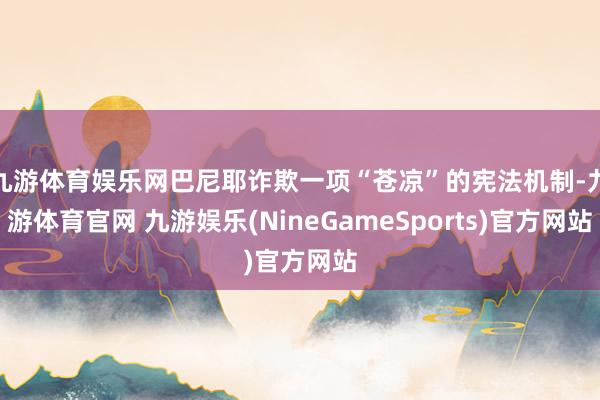 九游体育娱乐网巴尼耶诈欺一项“苍凉”的宪法机制-九游体育官网 九游娱乐(NineGameSports)官方网站