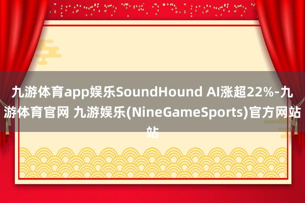 九游体育app娱乐SoundHound AI涨超22%-九游体育官网 九游娱乐(NineGameSports)官方网站