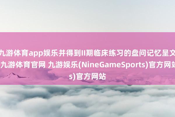 九游体育app娱乐并得到II期临床练习的盘问记忆呈文-九游体育官网 九游娱乐(NineGameSports)官方网站