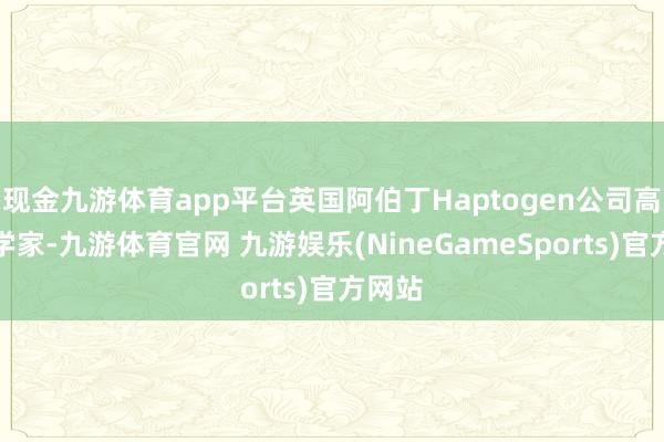 现金九游体育app平台英国阿伯丁Haptogen公司高档科学家-九游体育官网 九游娱乐(NineGameSports)官方网站