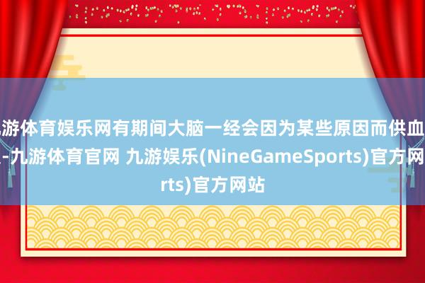 九游体育娱乐网有期间大脑一经会因为某些原因而供血不及-九游体育官网 九游娱乐(NineGameSports)官方网站