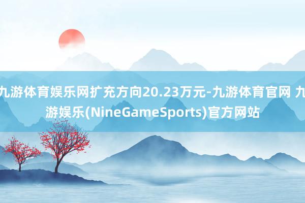 九游体育娱乐网扩充方向20.23万元-九游体育官网 九游娱乐(NineGameSports)官方网站