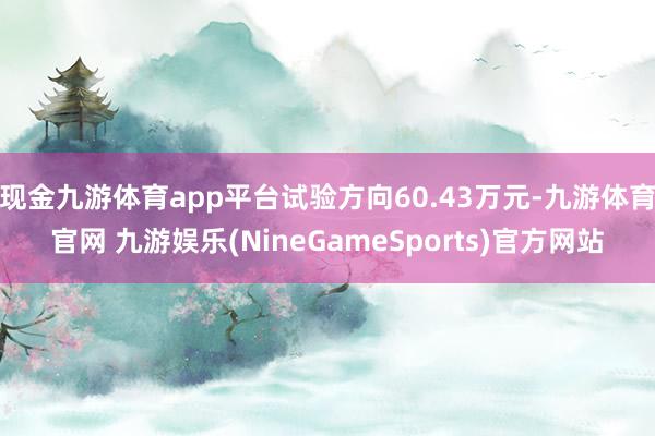 现金九游体育app平台试验方向60.43万元-九游体育官网 九游娱乐(NineGameSports)官方网站