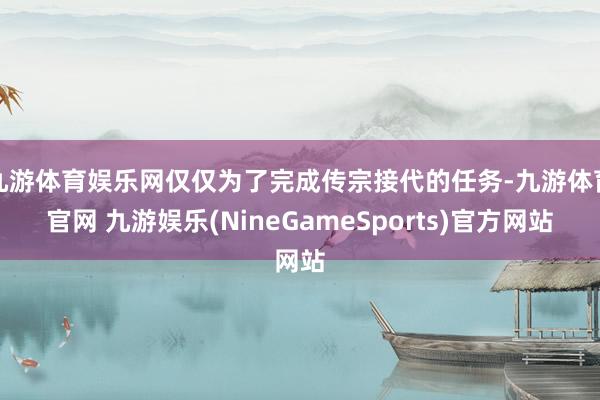 九游体育娱乐网仅仅为了完成传宗接代的任务-九游体育官网 九游娱乐(NineGameSports)官方网站