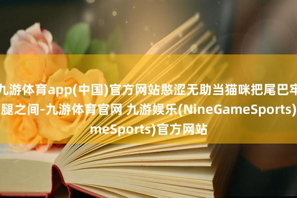 九游体育app(中国)官方网站憨涩无助当猫咪把尾巴牢牢夹在两腿之间-九游体育官网 九游娱乐(NineGameSports)官方网站