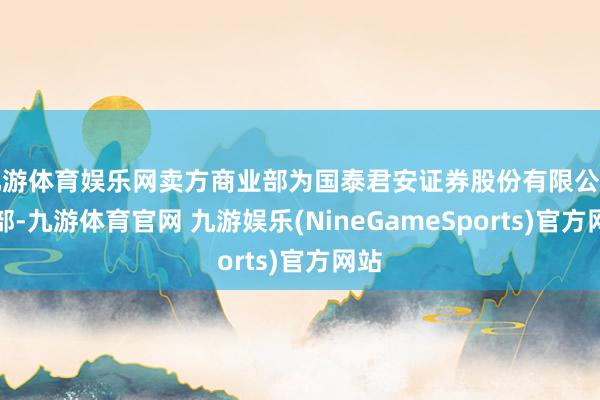 九游体育娱乐网卖方商业部为国泰君安证券股份有限公司总部-九游体育官网 九游娱乐(NineGameSports)官方网站