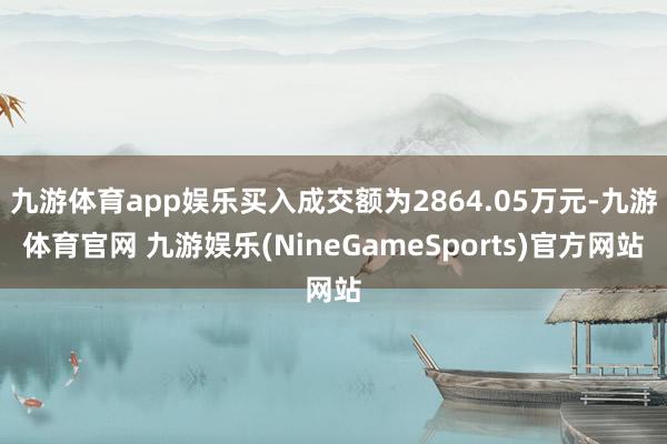 九游体育app娱乐买入成交额为2864.05万元-九游体育官网 九游娱乐(NineGameSports)官方网站