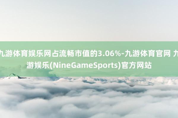 九游体育娱乐网占流畅市值的3.06%-九游体育官网 九游娱乐(NineGameSports)官方网站