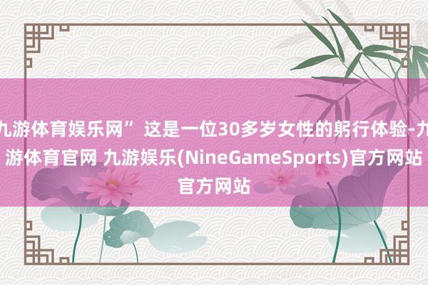 九游体育娱乐网” 这是一位30多岁女性的躬行体验-九游体育官网 九游娱乐(NineGameSports)官方网站