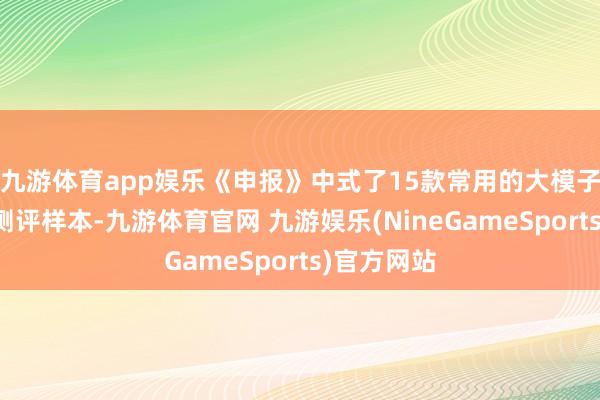 九游体育app娱乐《申报》中式了15款常用的大模子家具行为测评样本-九游体育官网 九游娱乐(NineGameSports)官方网站