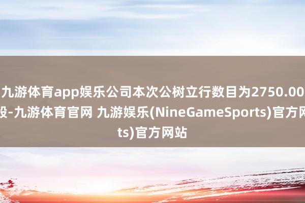 九游体育app娱乐公司本次公树立行数目为2750.00万股-九游体育官网 九游娱乐(NineGameSports)官方网站