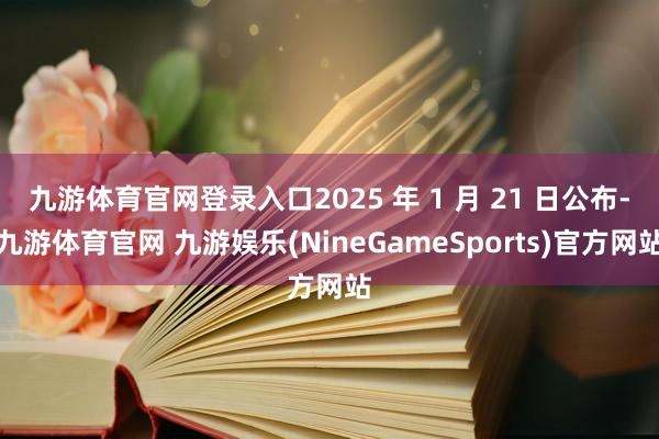 九游体育官网登录入口2025 年 1 月 21 日公布-九游体育官网 九游娱乐(NineGameSports)官方网站