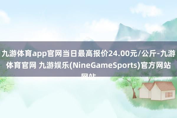 九游体育app官网当日最高报价24.00元/公斤-九游体育官网 九游娱乐(NineGameSports)官方网站