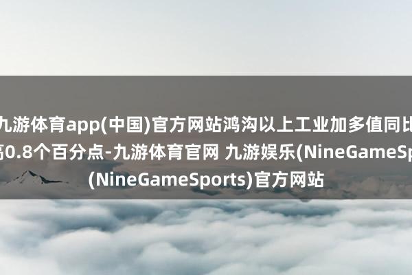 九游体育app(中国)官方网站鸿沟以上工业加多值同比增幅较上月提高0.8个百分点-九游体育官网 九游娱乐(NineGameSports)官方网站