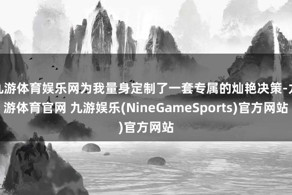 九游体育娱乐网为我量身定制了一套专属的灿艳决策-九游体育官网 九游娱乐(NineGameSports)官方网站