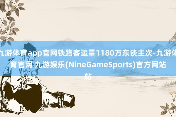 九游体育app官网铁路客运量1180万东谈主次-九游体育官网 九游娱乐(NineGameSports)官方网站