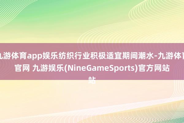 九游体育app娱乐纺织行业积极适宜期间潮水-九游体育官网 九游娱乐(NineGameSports)官方网站