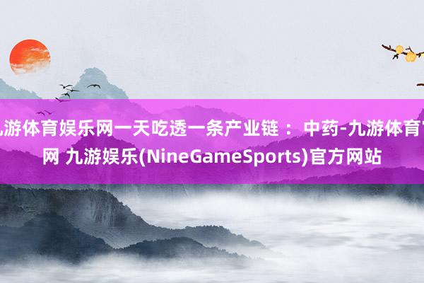 九游体育娱乐网一天吃透一条产业链 ：中药-九游体育官网 九游娱乐(NineGameSports)官方网站