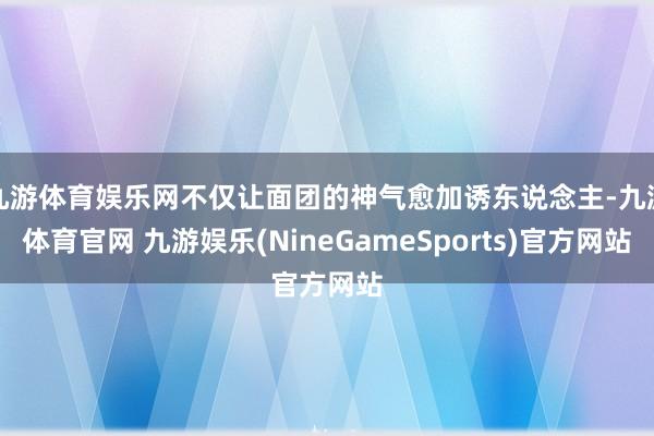 九游体育娱乐网不仅让面团的神气愈加诱东说念主-九游体育官网 九游娱乐(NineGameSports)官方网站