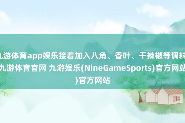 九游体育app娱乐接着加入八角、香叶、干辣椒等调料-九游体育官网 九游娱乐(NineGameSports)官方网站