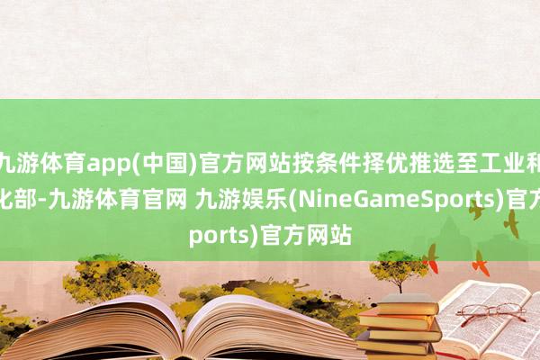 九游体育app(中国)官方网站按条件择优推选至工业和信息化部-九游体育官网 九游娱乐(NineGameSports)官方网站