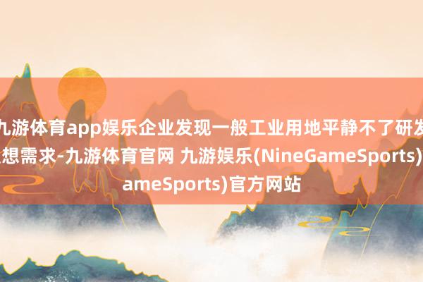 九游体育app娱乐企业发现一般工业用地平静不了研发用房的假想需求-九游体育官网 九游娱乐(NineGameSports)官方网站