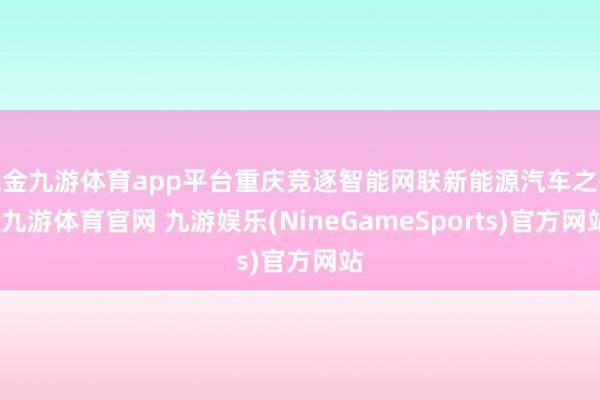 现金九游体育app平台重庆竞逐智能网联新能源汽车之齐-九游体育官网 九游娱乐(NineGameSports)官方网站