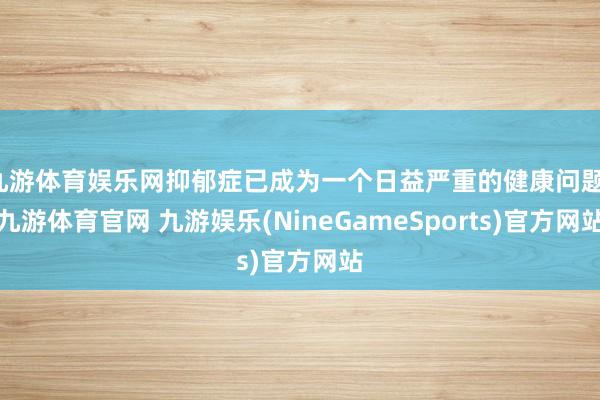九游体育娱乐网抑郁症已成为一个日益严重的健康问题-九游体育官网 九游娱乐(NineGameSports)官方网站