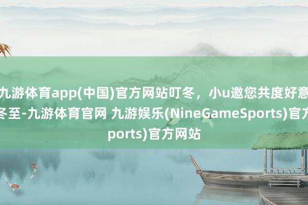 九游体育app(中国)官方网站叮冬，小u邀您共度好意思好冬至-九游体育官网 九游娱乐(NineGameSports)官方网站