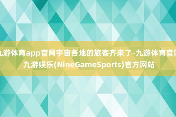 九游体育app官网宇宙各地的旅客齐来了-九游体育官网 九游娱乐(NineGameSports)官方网站