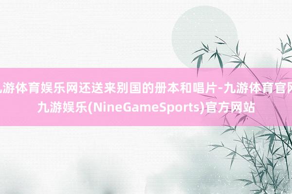 九游体育娱乐网还送来别国的册本和唱片-九游体育官网 九游娱乐(NineGameSports)官方网站