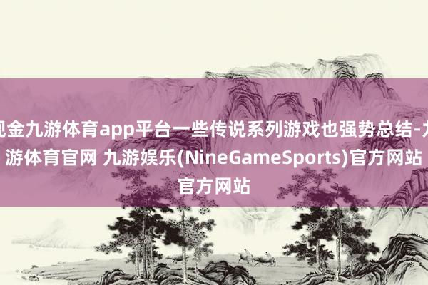 现金九游体育app平台一些传说系列游戏也强势总结-九游体育官网 九游娱乐(NineGameSports)官方网站