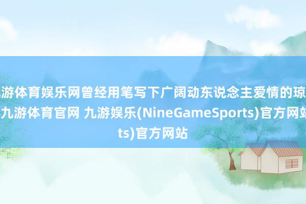 九游体育娱乐网曾经用笔写下广阔动东说念主爱情的琼瑶-九游体育官网 九游娱乐(NineGameSports)官方网站